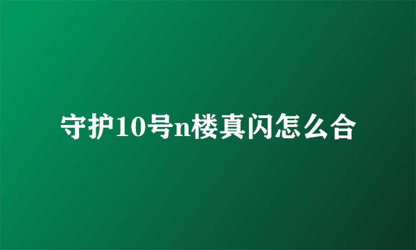 守护10号n楼真闪怎么合