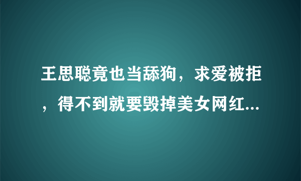 王思聪竟也当舔狗，求爱被拒，得不到就要毁掉美女网红，你怎么看？