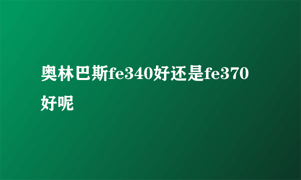 奥林巴斯fe340好还是fe370好呢