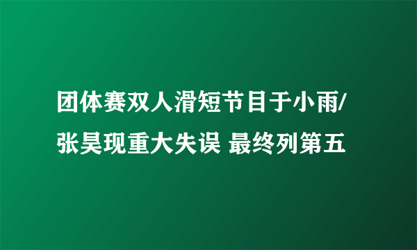 团体赛双人滑短节目于小雨/张昊现重大失误 最终列第五