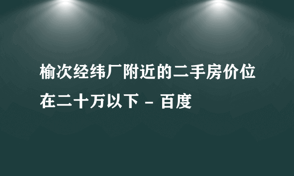 榆次经纬厂附近的二手房价位在二十万以下 - 百度