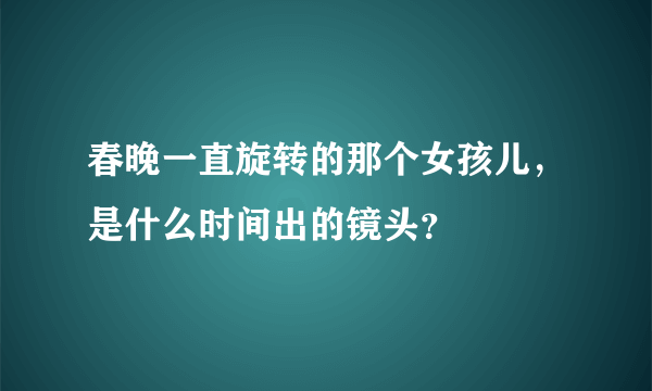 春晚一直旋转的那个女孩儿，是什么时间出的镜头？