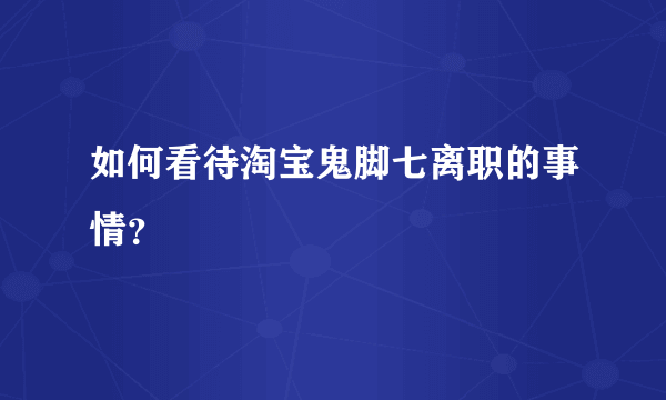 如何看待淘宝鬼脚七离职的事情？