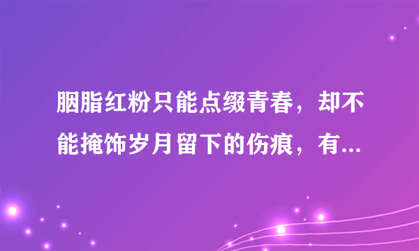 胭脂红粉只能点缀青春，却不能掩饰岁月留下的伤痕，有什么可让我刻骨铭心，唯有你 唯有你 爱人