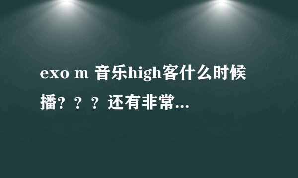 exo m 音乐high客什么时候播？？？还有非常不一班、