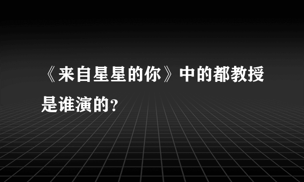 《来自星星的你》中的都教授是谁演的？