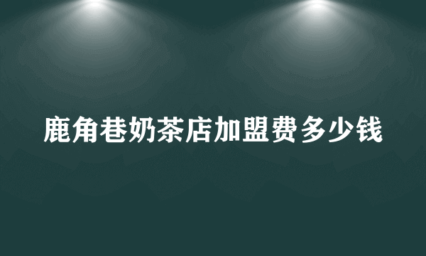 鹿角巷奶茶店加盟费多少钱