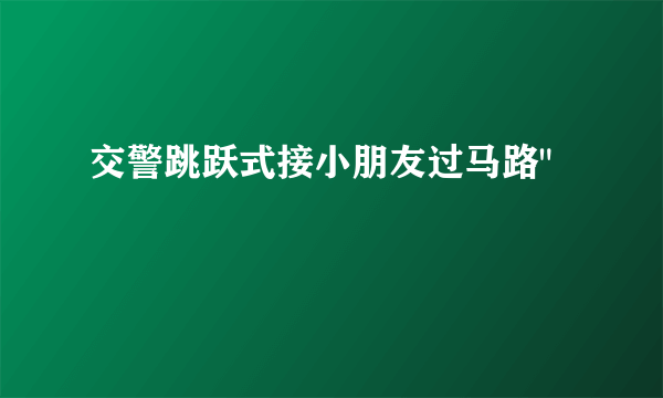 交警跳跃式接小朋友过马路