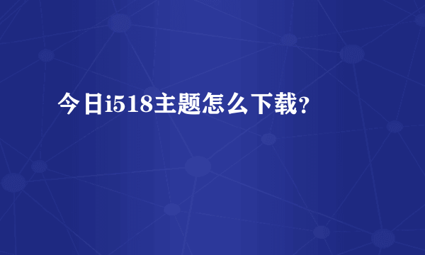 今日i518主题怎么下载？