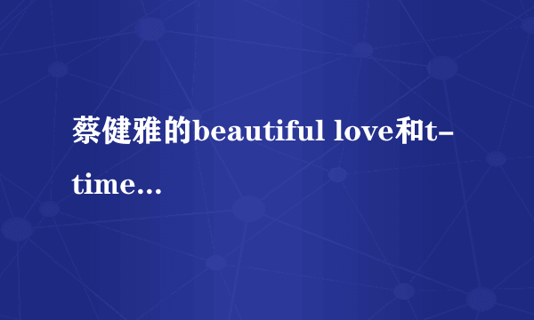 蔡健雅的beautiful love和t-time，有什么区别？