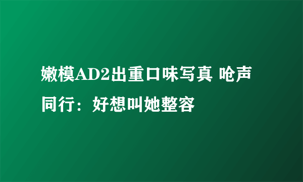 嫩模AD2出重口味写真 呛声同行：好想叫她整容