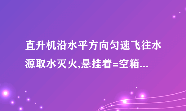 直升机沿水平方向匀速飞往水源取水灭火,悬挂着=空箱的悬索与竖直方向的夹角=.直升机取水后飞往火场,加速度沿水平方向,大小稳定在=时,悬索与竖直方向的夹角=.如果空气阻力大小不变,且忽略悬索的质量,试求水箱中水的质量.(取重力加速度=;=;=)