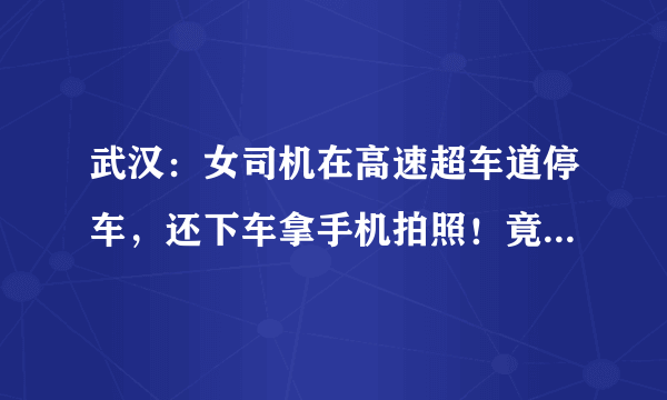 武汉：女司机在高速超车道停车，还下车拿手机拍照！竟然称是“还原”事故现场, 你怎么看？