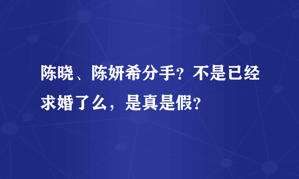 陈晓、陈妍希分手？不是已经求婚了么，是真是假？