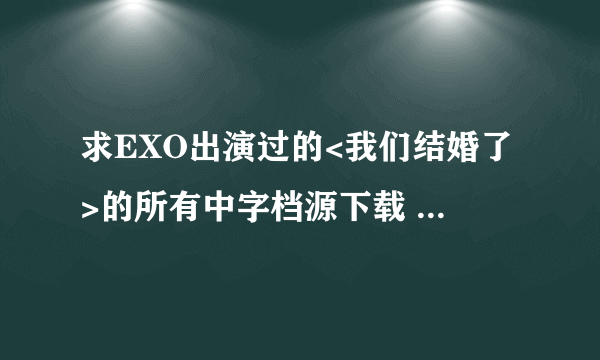 求EXO出演过的<我们结婚了>的所有中字档源下载 最好百度盘>.<