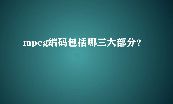 mpeg编码包括哪三大部分？