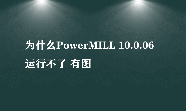 为什么PowerMILL 10.0.06运行不了 有图