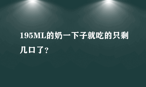 195ML的奶一下子就吃的只剩几口了？