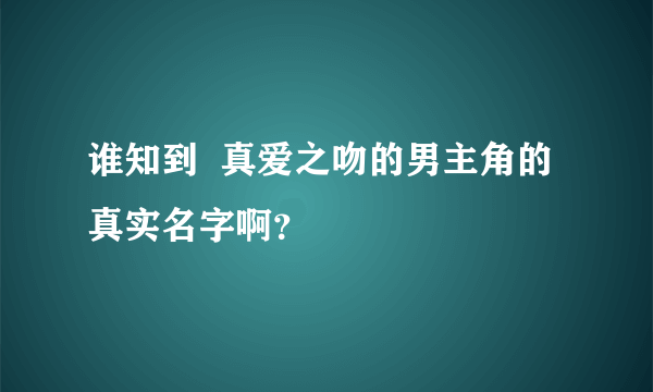 谁知到  真爱之吻的男主角的  真实名字啊？