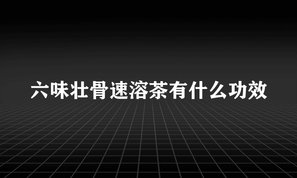 六味壮骨速溶茶有什么功效