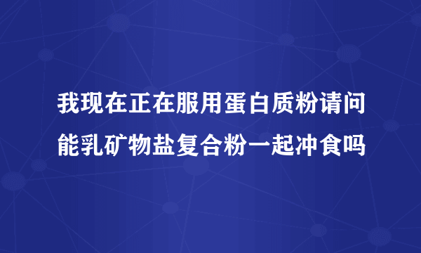 我现在正在服用蛋白质粉请问能乳矿物盐复合粉一起冲食吗