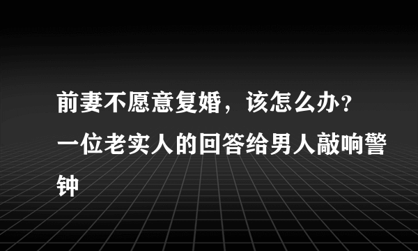 前妻不愿意复婚，该怎么办？一位老实人的回答给男人敲响警钟