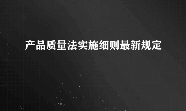 产品质量法实施细则最新规定