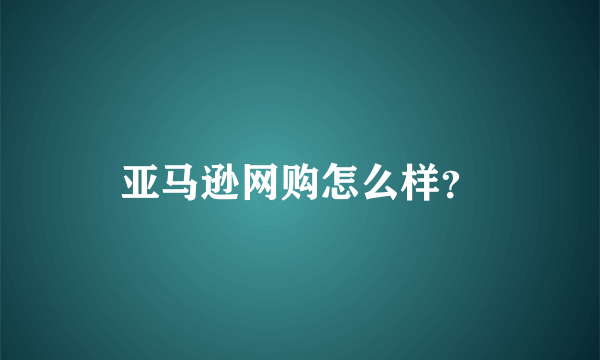 亚马逊网购怎么样？