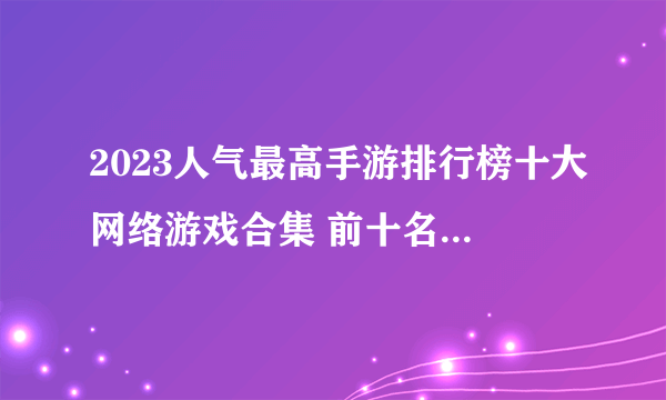 2023人气最高手游排行榜十大网络游戏合集 前十名热门的网络游戏排行榜