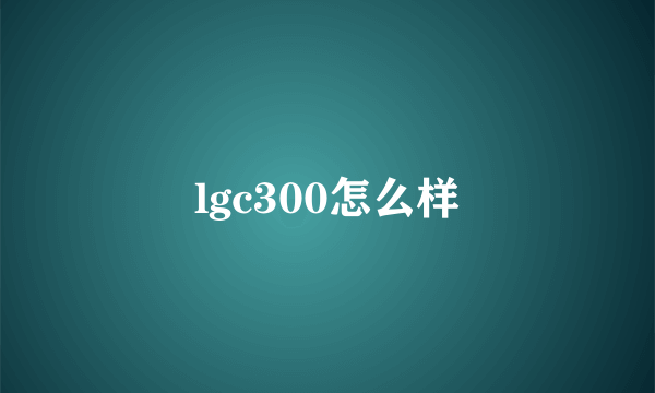 lgc300怎么样