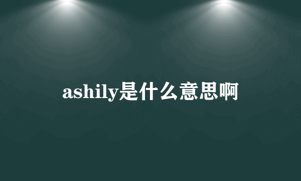 ashily是什么意思啊