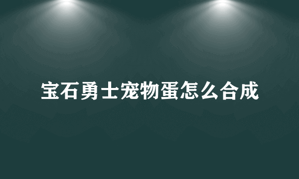 宝石勇士宠物蛋怎么合成