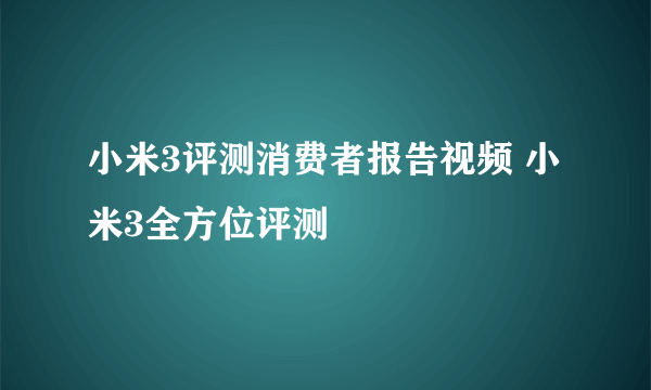 小米3评测消费者报告视频 小米3全方位评测