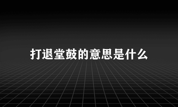 打退堂鼓的意思是什么