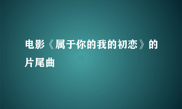 电影《属于你的我的初恋》的片尾曲