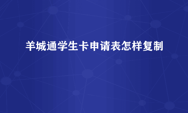 羊城通学生卡申请表怎样复制