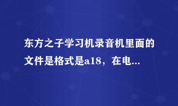 东方之子学习机录音机里面的文件是格式是a18，在电脑上不能打开，如何转为mp3