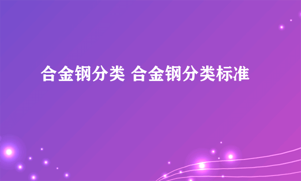 合金钢分类 合金钢分类标准