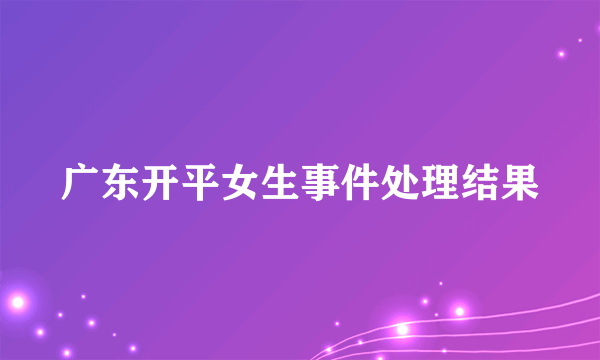 广东开平女生事件处理结果