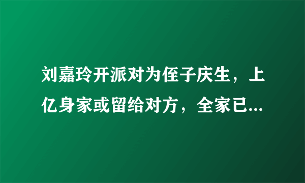 刘嘉玲开派对为侄子庆生，上亿身家或留给对方，全家已回港生活，咋看？