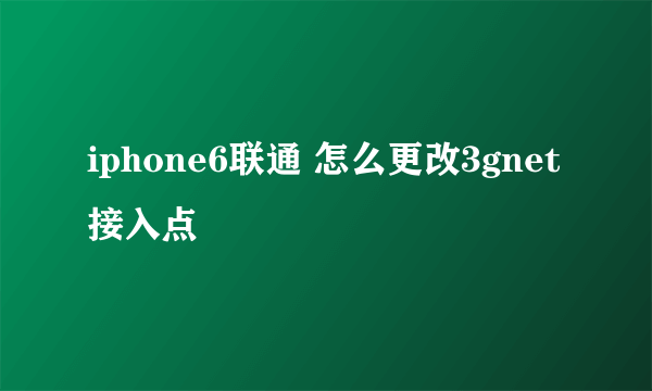 iphone6联通 怎么更改3gnet接入点