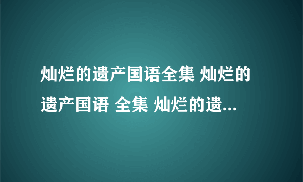 灿烂的遗产国语全集 灿烂的遗产国语 全集 灿烂的遗产全集国语 优酷网在线观看