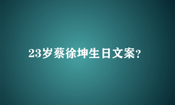 23岁蔡徐坤生日文案？