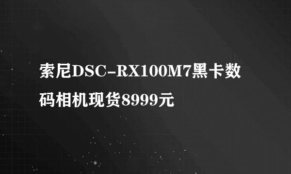 索尼DSC-RX100M7黑卡数码相机现货8999元