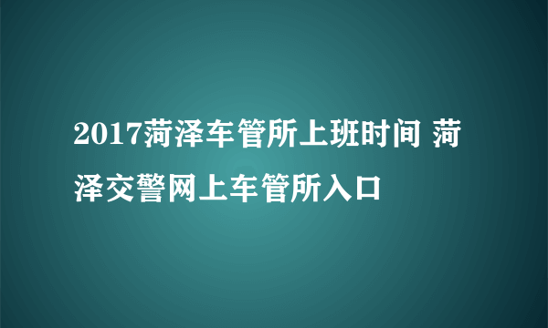 2017菏泽车管所上班时间 菏泽交警网上车管所入口