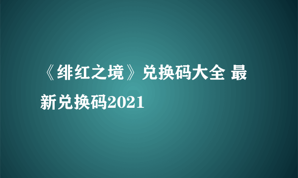 《绯红之境》兑换码大全 最新兑换码2021