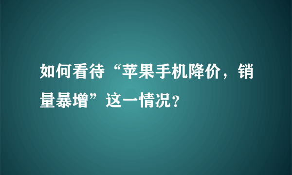 如何看待“苹果手机降价，销量暴增”这一情况？