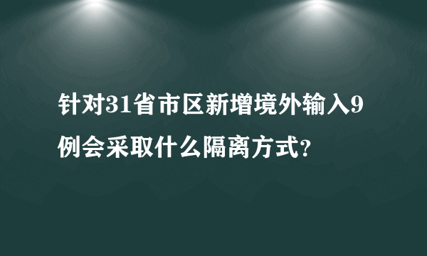 针对31省市区新增境外输入9例会采取什么隔离方式？