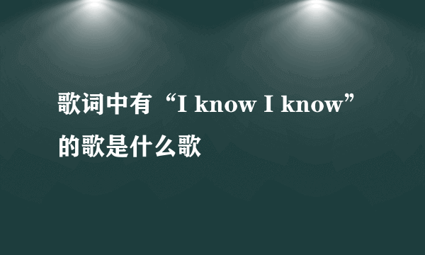 歌词中有“I know I know”的歌是什么歌