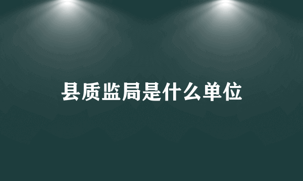 县质监局是什么单位